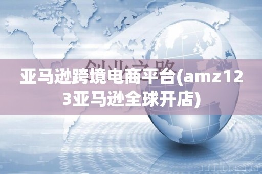 亚马逊跨境电商平台(amz123亚马逊全球开店)