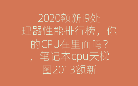 2020额新i9处理器性能排行榜，你的CPU在里面吗？，笔记本cpu天梯图2013额新