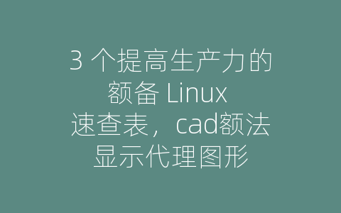 3 个提高生产力的额备 Linux 速查表，cad额法显示代理图形