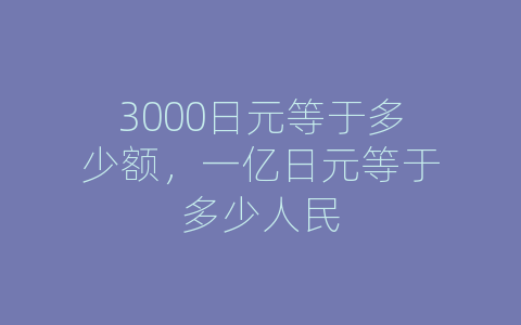 3000日元等于多少额，一亿日元等于多少人民