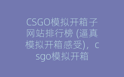 CSGO模拟开箱子网站排行榜 (逼真模拟开箱感受)，csgo模拟开箱