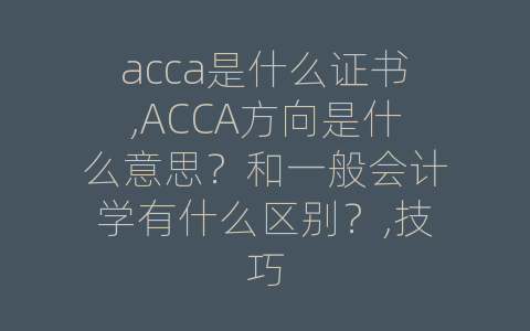 acca是什么证书,ACCA方向是什么意思？和一般会计学有什么区别？,技巧
