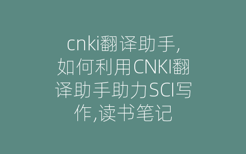 cnki翻译助手,如何利用CNKI翻译助手助力SCI写作,读书笔记