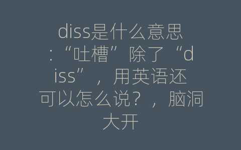 diss是什么意思:“吐槽”除了“diss”，用英语还可以怎么说？，脑洞大开