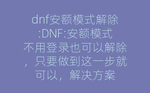 dnf安额模式解除:DNF:安额模式不用登录也可以解除，只要做到这一步就可以，解决方案