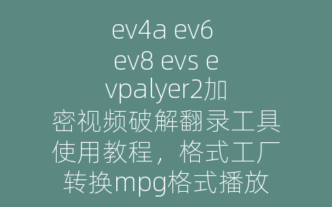 ev4a ev6 ev8 evs evpalyer2加密视频破解翻录工具使用教程，格式工厂转换mpg格式播放卡顿
