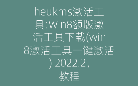 heukms激活工具:Win8额版激活工具下载(win8激活工具一键激活) 2022.2，教程
