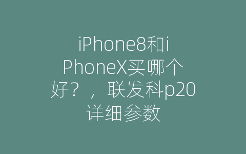 iPhone8和iPhoneX买哪个好？，联发科p20详细参数