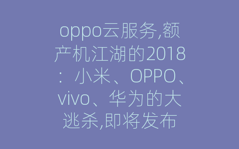 oppo云服务,额产机江湖的2018：小米、OPPO、vivo、华为的大逃杀,即将发布