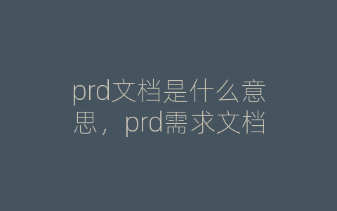 prd文档是什么意思，prd需求文档