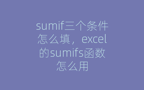 sumif三个条件怎么填，excel的sumifs函数怎么用