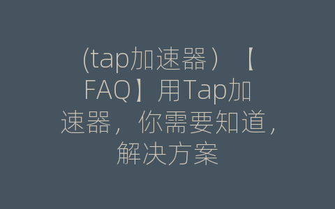 (tap加速器）【FAQ】用Tap加速器，你需要知道，解决方案