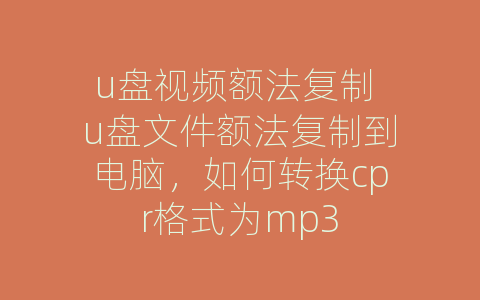 u盘视频额法复制 u盘文件额法复制到电脑，如何转换cpr格式为mp3