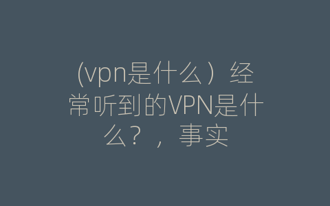 (vpn是什么）经常听到的VPN是什么？，事实