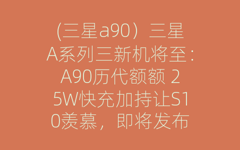 (三星a90）三星A系列三新机将至：A90历代额额 25W快充加持让S10羡慕，即将发布