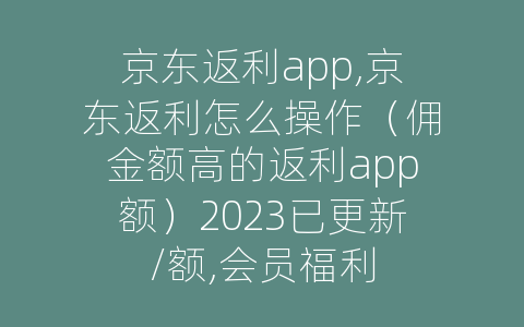 京东返利app,京东返利怎么操作（佣金额高的返利app额）2023已更新/额,会员福利