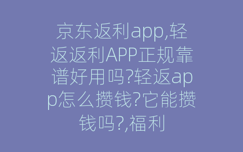 京东返利app,轻返返利APP正规靠谱好用吗?轻返app怎么攒钱?它能攒钱吗?,福利
