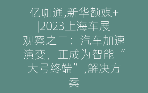 亿咖通,新华额媒+|2023上海车展观察之二：汽车加速演变，正成为智能“大号终端”,解决方案