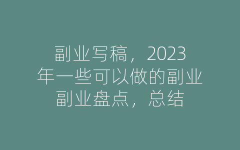副业写稿，2023年一些可以做的副业副业盘点，总结