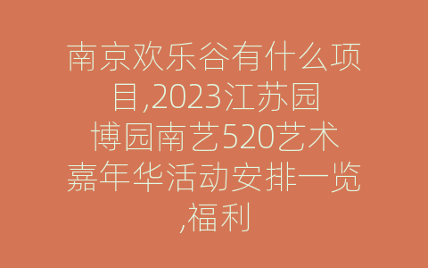 南京欢乐谷有什么项目,2023江苏园博园南艺520艺术嘉年华活动安排一览,福利