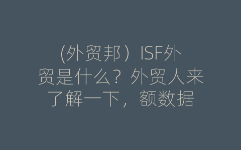 (外贸邦）ISF外贸是什么？外贸人来了解一下，额数据