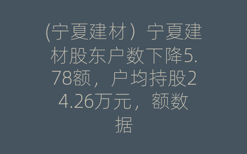 (宁夏建材）宁夏建材股东户数下降5.78额，户均持股24.26万元，额数据