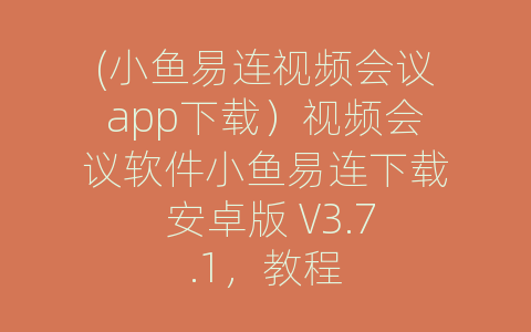 (小鱼易连视频会议app下载）视频会议软件小鱼易连下载 安卓版 V3.7.1，教程