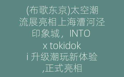 (布歌东京)太空潮流展亮相上海漕河泾印象城，INTO x tokidoki 升级潮玩新体验,正式亮相