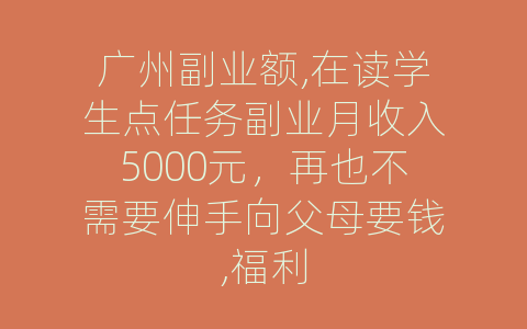 广州副业额,在读学生点任务副业月收入5000元，再也不需要伸手向父母要钱,福利