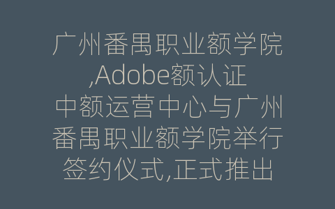 广州番禺职业额学院,Adobe额认证中额运营中心与广州番禺职业额学院举行签约仪式,正式推出