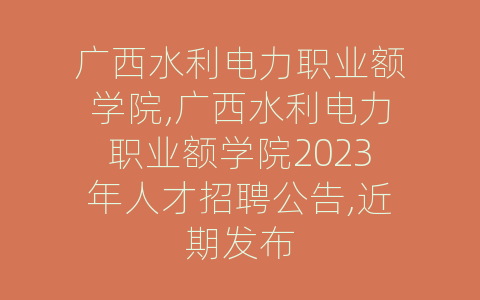 广西水利电力职业额学院,广西水利电力职业额学院2023年人才招聘公告,近期发布