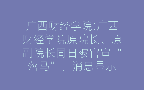 广西财经学院:广西财经学院原院长、原副院长同日被官宣“落马”，消息显示