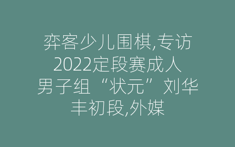 弈客少儿围棋,专访2022定段赛成人男子组“状元”刘华丰初段,外媒