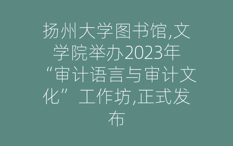 扬州大学图书馆,文学院举办2023年“审计语言与审计文化”工作坊,正式发布