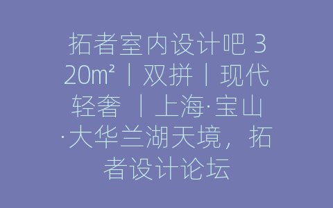拓者室内设计吧 320㎡丨双拼丨现代轻奢 丨上海·宝山·大华兰湖天境，拓者设计论坛