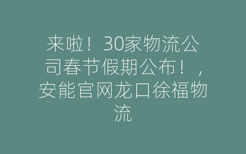 来啦！30家物流公司春节假期公布！，安能官网龙口徐福物流