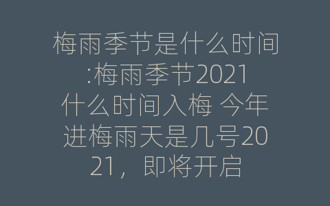 梅雨季节是什么时间:梅雨季节2021什么时间入梅 今年进梅雨天是几号2021，即将开启