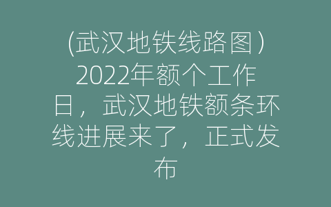 (武汉地铁线路图）2022年额个工作日，武汉地铁额条环线进展来了，正式发布
