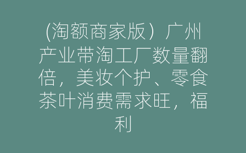 (淘额商家版）广州产业带淘工厂数量翻倍，美妆个护、零食茶叶消费需求旺，福利