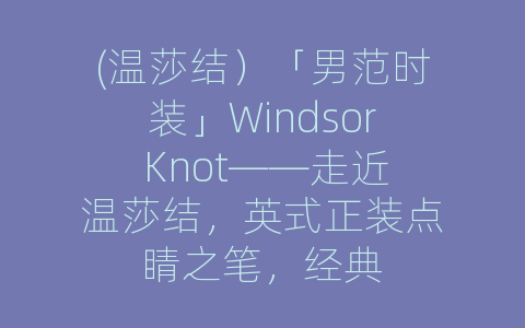 (温莎结）「男范时装」Windsor Knot——走近温莎结，英式正装点睛之笔，经典