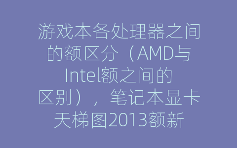 游戏本各处理器之间的额区分（AMD与Intel额之间的区别），笔记本显卡天梯图2013额新