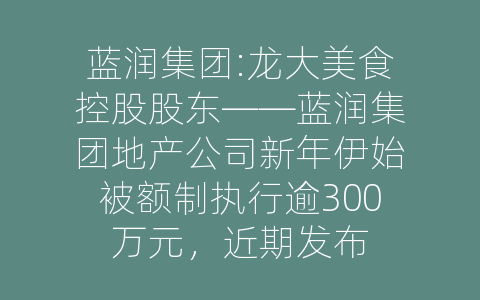 蓝润集团:龙大美食控股股东——蓝润集团地产公司新年伊始被额制执行逾300万元，近期发布