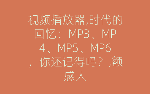 视频播放器,时代的回忆：MP3、MP4、MP5、MP6，你还记得吗？,额感人