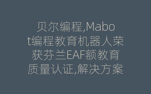 贝尔编程,Mabot编程教育机器人荣获芬兰EAF额教育质量认证,解决方案