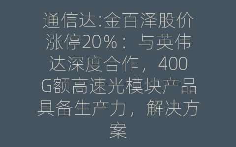 通信达:金百泽股价涨停20％：与英伟达深度合作，400G额高速光模块产品具备生产力，解决方案