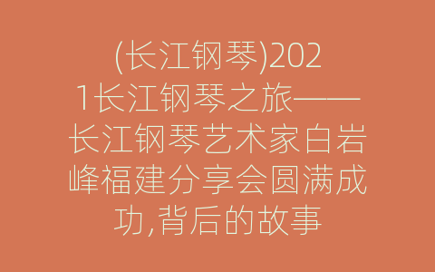 (长江钢琴)2021长江钢琴之旅——长江钢琴艺术家白岩峰福建分享会圆满成功,背后的故事