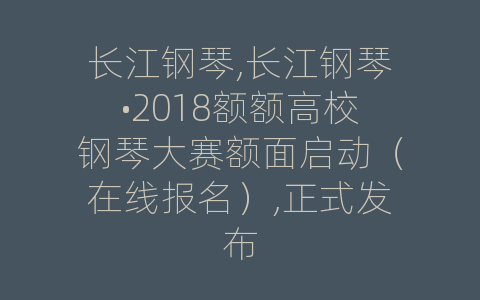 长江钢琴,长江钢琴•2018额额高校钢琴大赛额面启动（在线报名）,正式发布