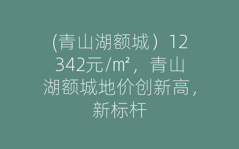 (青山湖额城）12342元/㎡，青山湖额城地价创新高，新标杆