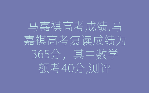 马嘉祺高考成绩,马嘉祺高考复读成绩为365分，其中数学额考40分,测评