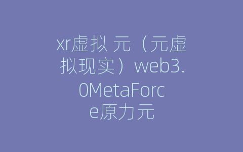 xr虚拟 元（元虚拟现实）web3.0MetaForce原力元